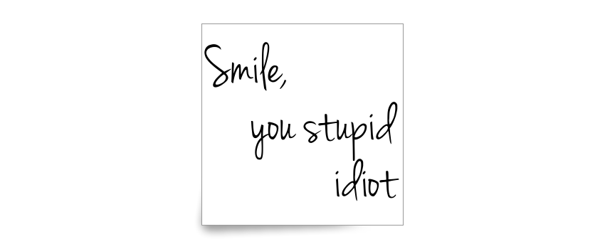 Smile, you stupid idiot